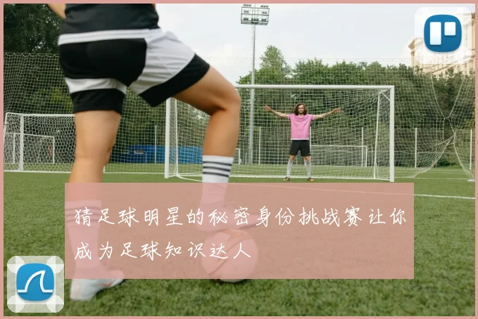 猜足球明星的秘密身份挑战赛让你成为足球知识达人