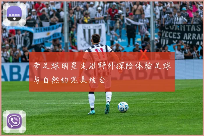 带足球明星走进野外探险体验足球与自然的完美结合
