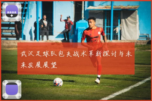 武汉足球队包夹战术革新探讨与未来发展展望