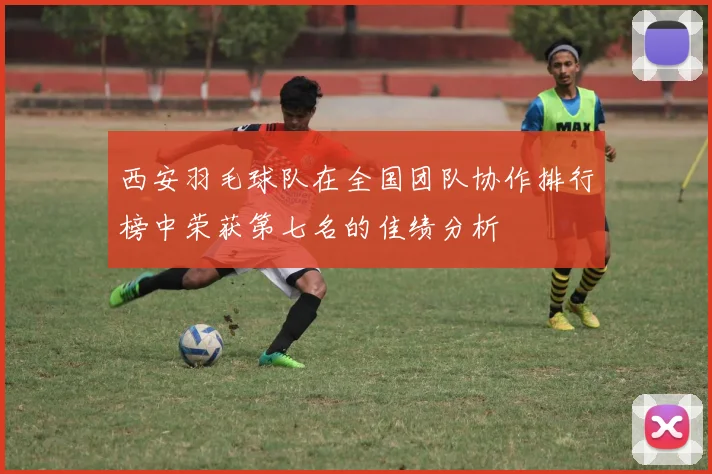 西安羽毛球队在全国团队协作排行榜中荣获第七名的佳绩分析