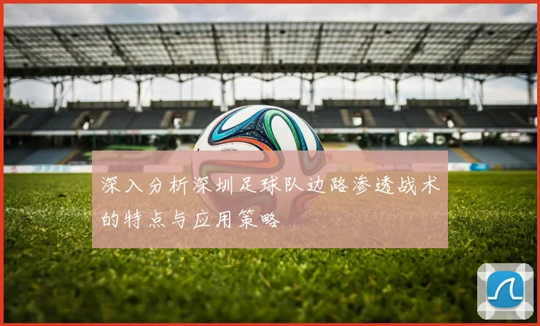 深入分析深圳足球队边路渗透战术的特点与应用策略
