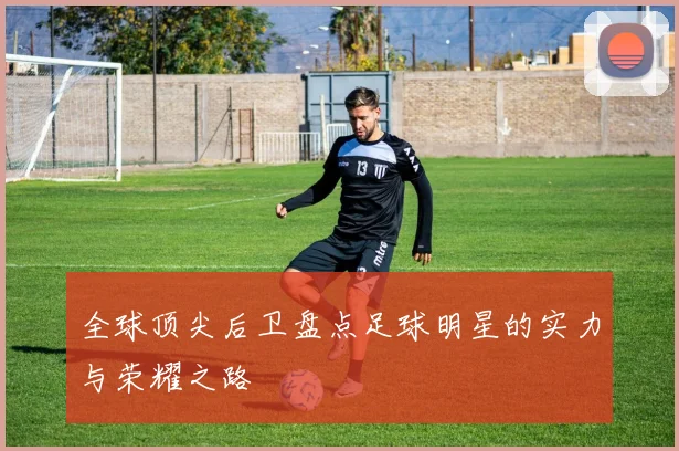 全球顶尖后卫盘点足球明星的实力与荣耀之路