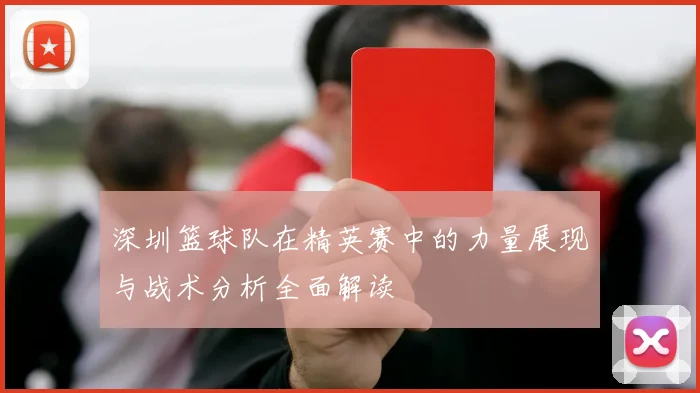 深圳篮球队在精英赛中的力量展现与战术分析全面解读