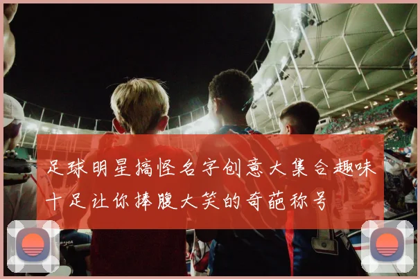 足球明星搞怪名字创意大集合趣味十足让你捧腹大笑的奇葩称号