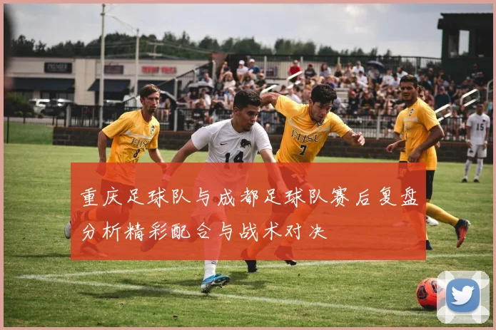 重庆足球队与成都足球队赛后复盘分析精彩配合与战术对决