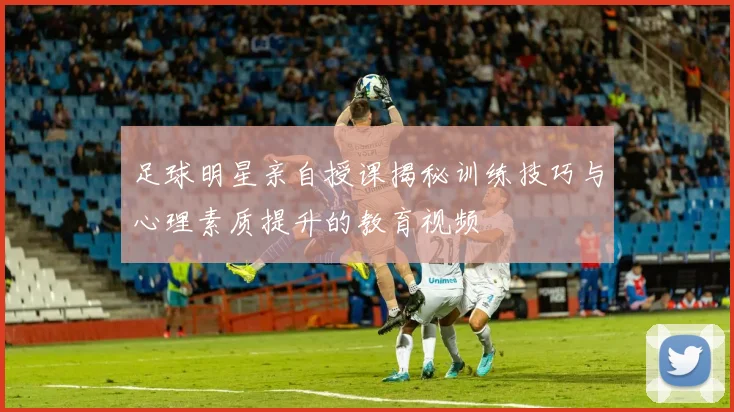 足球明星亲自授课揭秘训练技巧与心理素质提升的教育视频