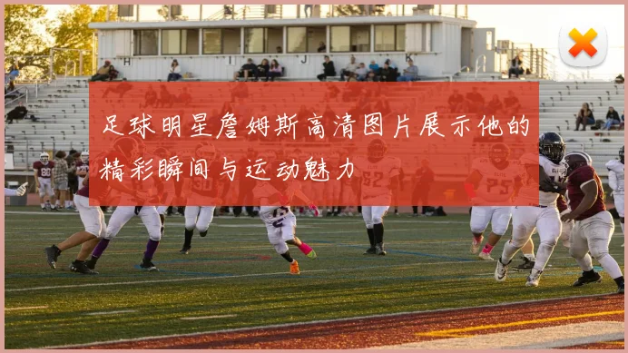 足球明星詹姆斯高清图片展示他的精彩瞬间与运动魅力