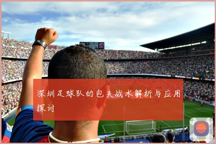 深圳足球队的包夹战术解析与应用探讨