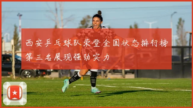 西安乒乓球队荣登全国状态排行榜第三名展现强劲实力