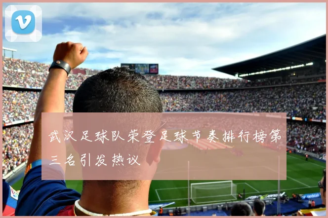 武汉足球队荣登足球节奏排行榜第三名引发热议