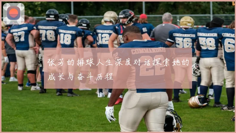 张芳的排球人生深度对话探索她的成长与奋斗历程