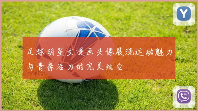 足球明星女漫画头像展现运动魅力与青春活力的完美结合