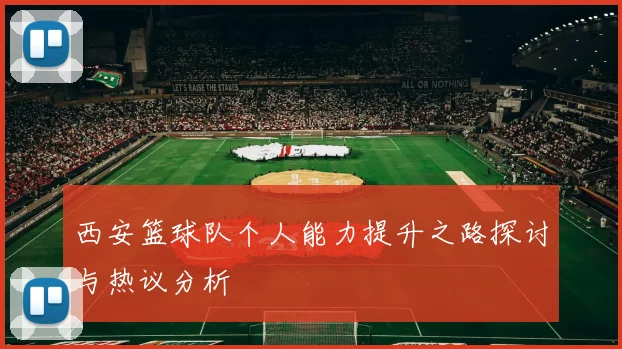 西安篮球队个人能力提升之路探讨与热议分析