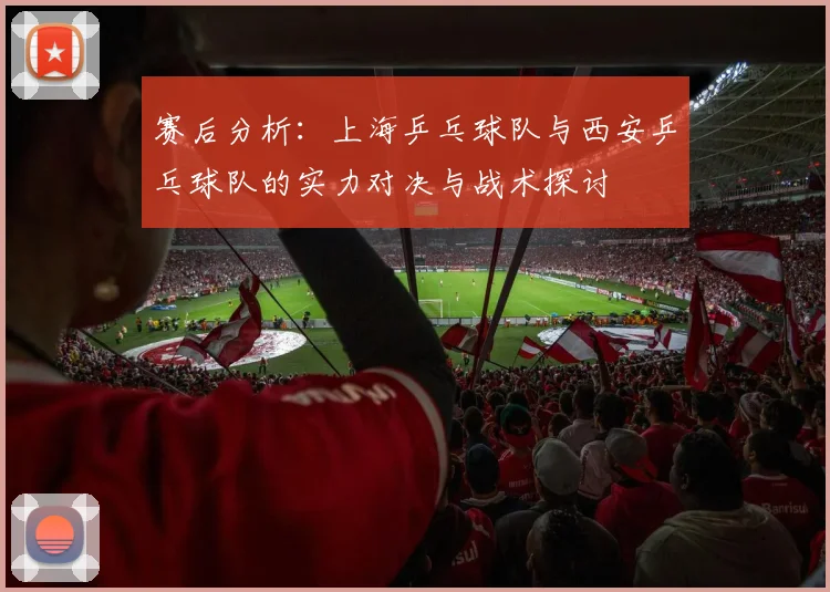 赛后分析：上海乒乓球队与西安乒乓球队的实力对决与战术探讨