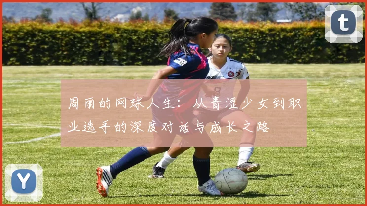 周丽的网球人生：从青涩少女到职业选手的深度对话与成长之路