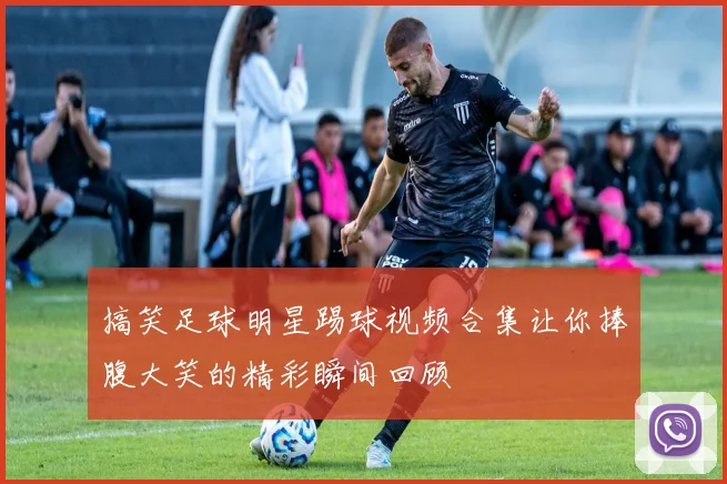 搞笑足球明星踢球视频合集让你捧腹大笑的精彩瞬间回顾