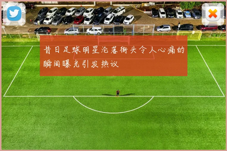 昔日足球明星沦落街头令人心痛的瞬间曝光引发热议