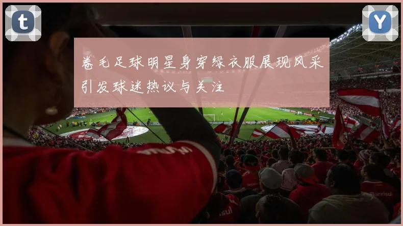 卷毛足球明星身穿绿衣服展现风采引发球迷热议与关注