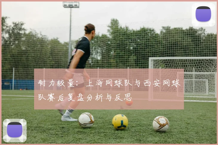 耐力较量：上海网球队与西安网球队赛后复盘分析与反思