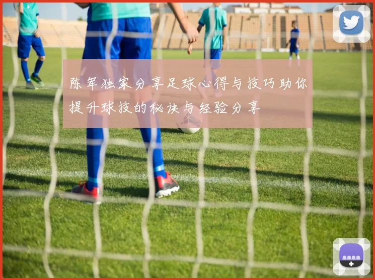 陈军独家分享足球心得与技巧助你提升球技的秘诀与经验分享