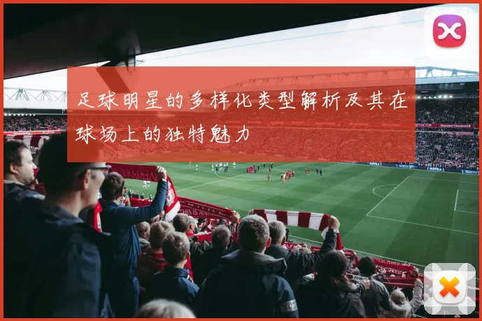 足球明星的多样化类型解析及其在球场上的独特魅力