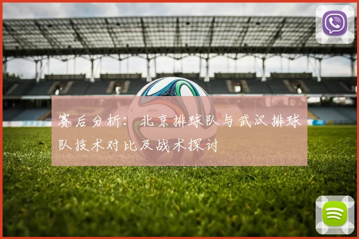 赛后分析：北京排球队与武汉排球队技术对比及战术探讨
