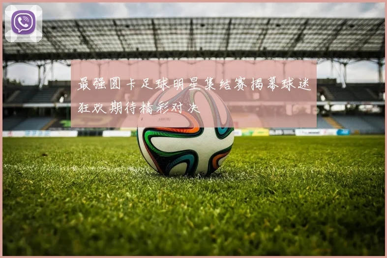 最强圆卡足球明星集结赛揭幕球迷狂欢期待精彩对决