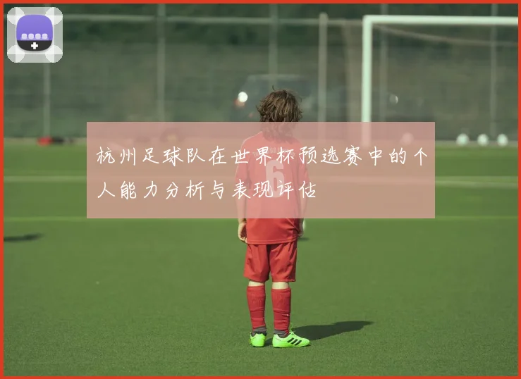 杭州足球队在世界杯预选赛中的个人能力分析与表现评估
